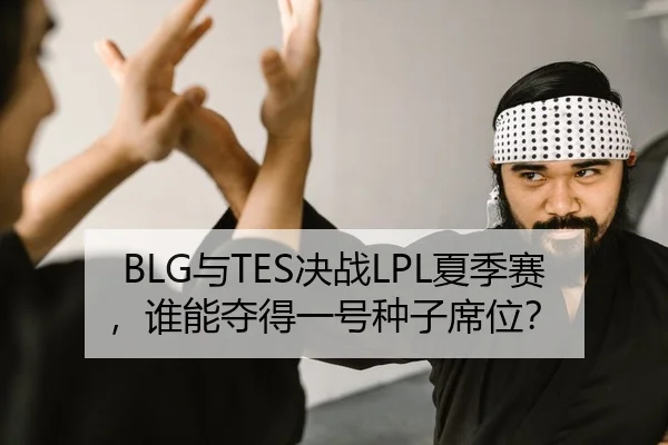 BLG与TES决战LPL夏季赛，谁能夺得一号种子席位？